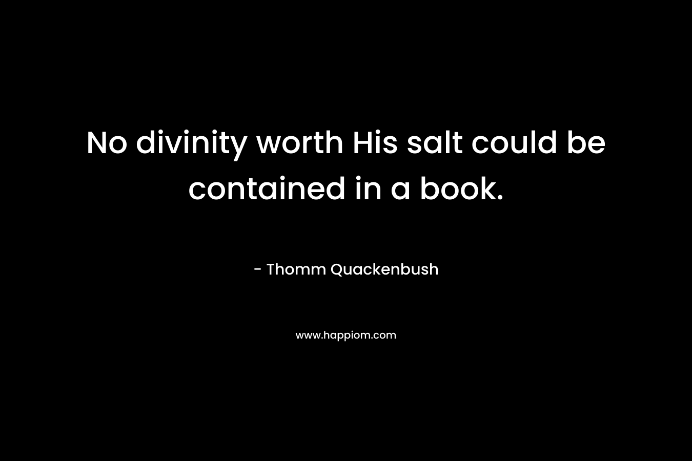 No divinity worth His salt could be contained in a book. – Thomm Quackenbush