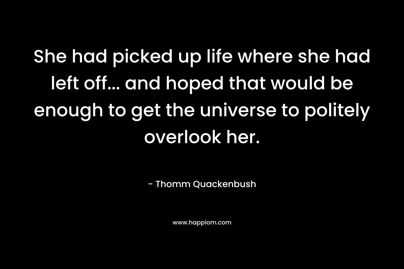 She had picked up life where she had left off… and hoped that would be enough to get the universe to politely overlook her. – Thomm Quackenbush