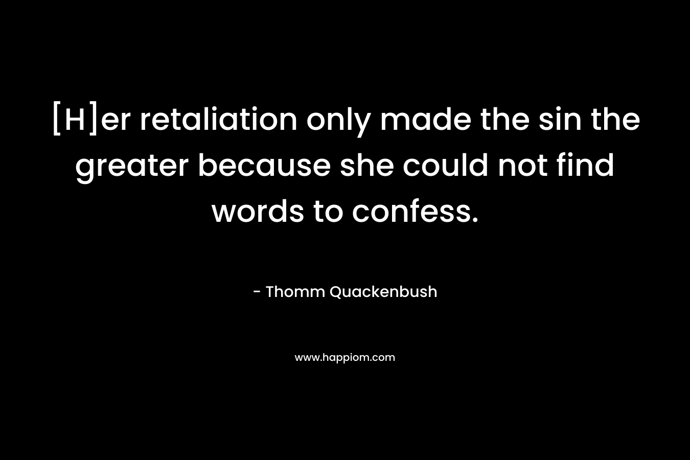 [H]er retaliation only made the sin the greater because she could not find words to confess. – Thomm Quackenbush