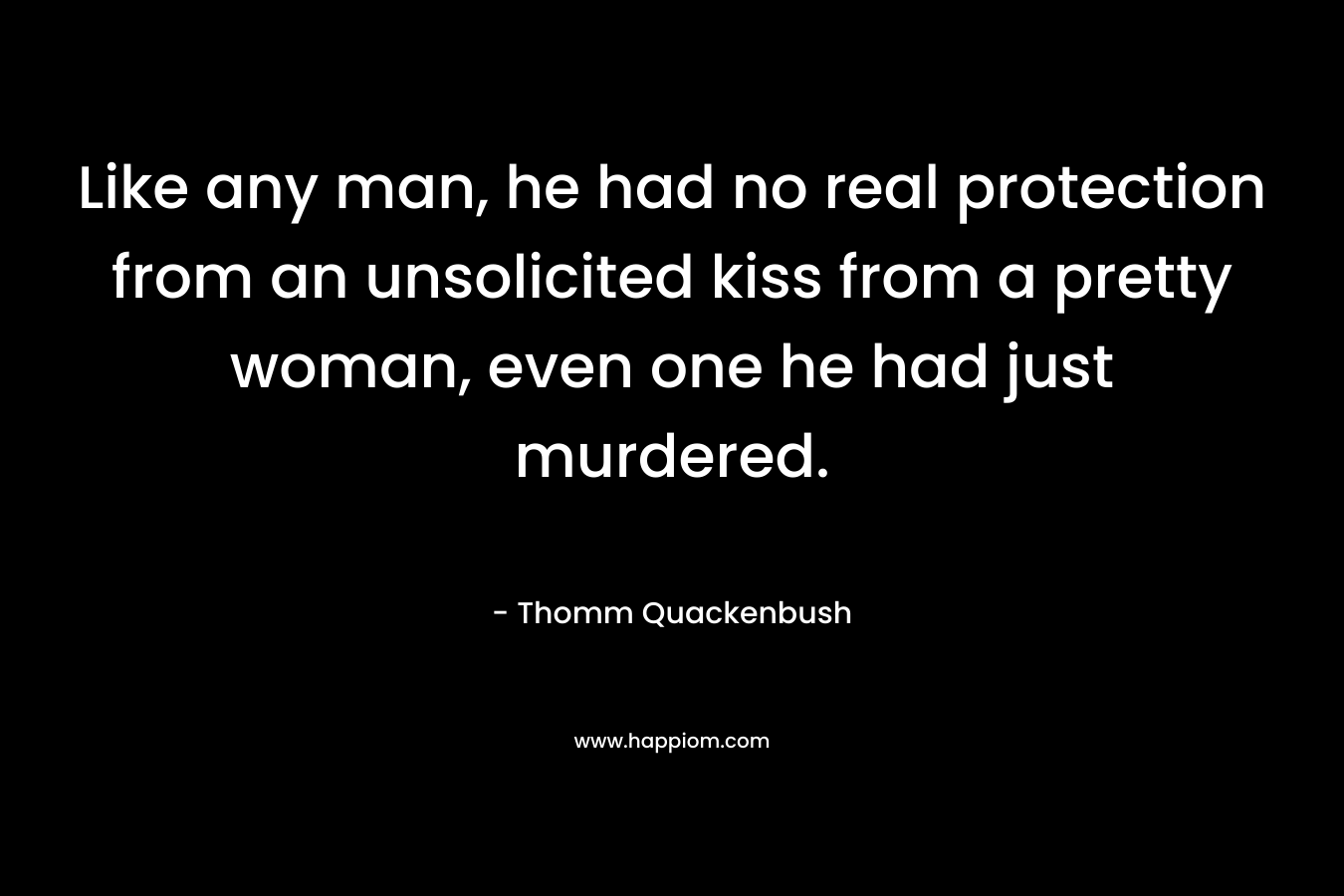 Like any man, he had no real protection from an unsolicited kiss from a pretty woman, even one he had just murdered. – Thomm Quackenbush