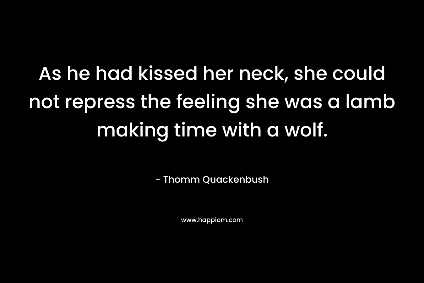 As he had kissed her neck, she could not repress the feeling she was a lamb making time with a wolf. – Thomm Quackenbush