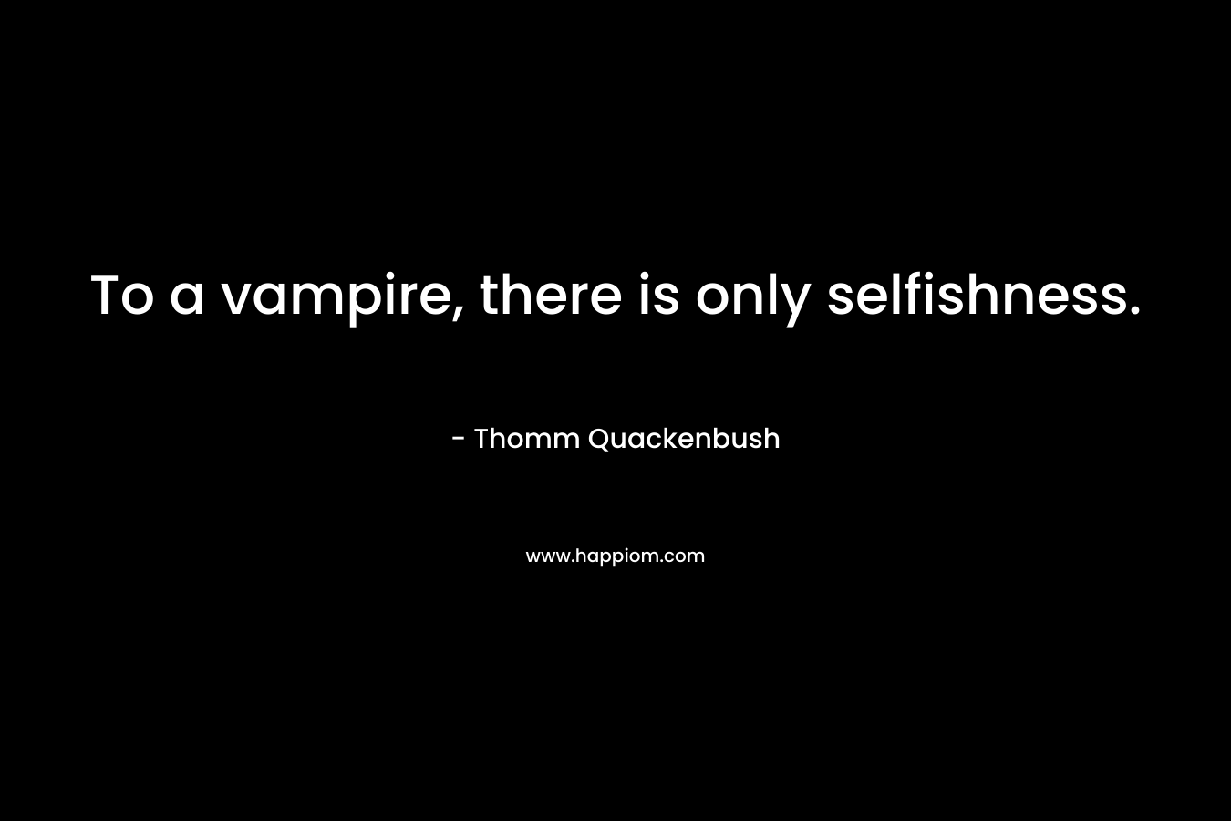 To a vampire, there is only selfishness. – Thomm Quackenbush