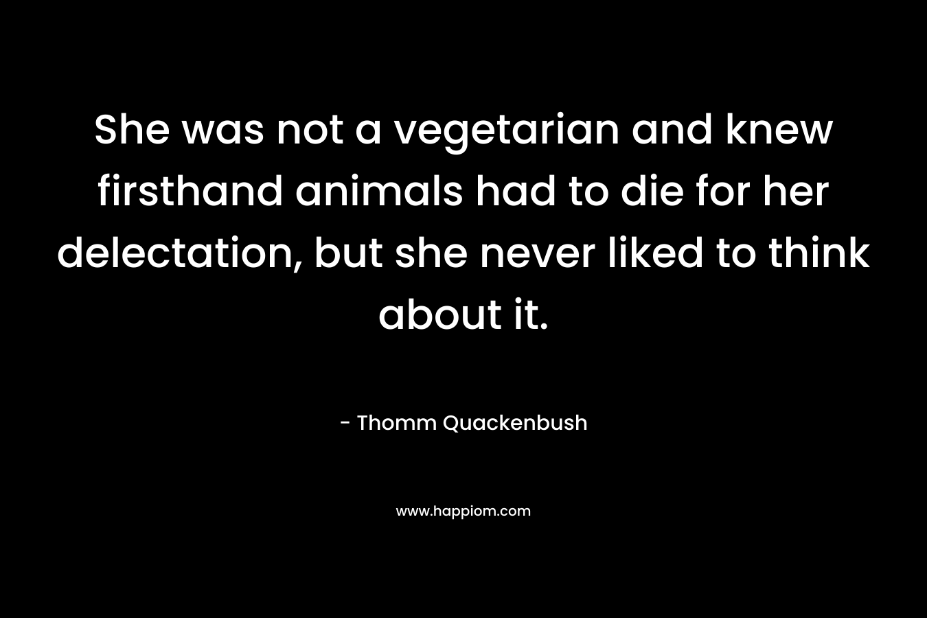 She was not a vegetarian and knew firsthand animals had to die for her delectation, but she never liked to think about it.