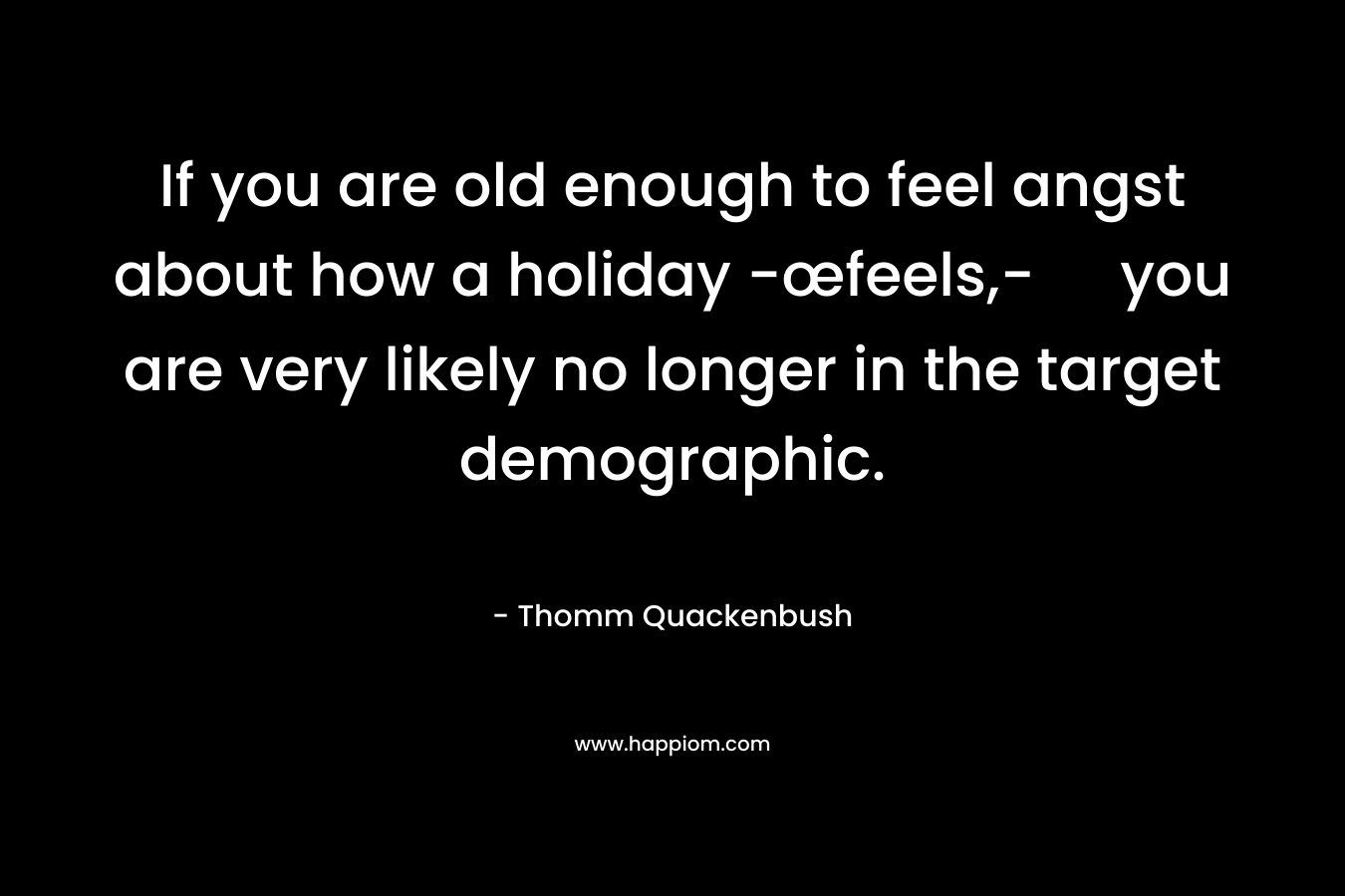 If you are old enough to feel angst about how a holiday -œfeels,- you are very likely no longer in the target demographic. – Thomm Quackenbush