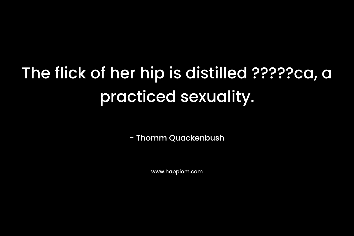 The flick of her hip is distilled ?????ca, a practiced sexuality. – Thomm Quackenbush