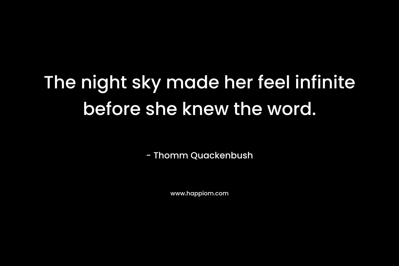 The night sky made her feel infinite before she knew the word. – Thomm Quackenbush
