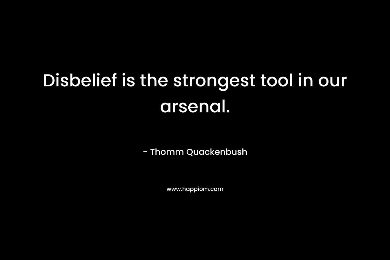Disbelief is the strongest tool in our arsenal. – Thomm Quackenbush