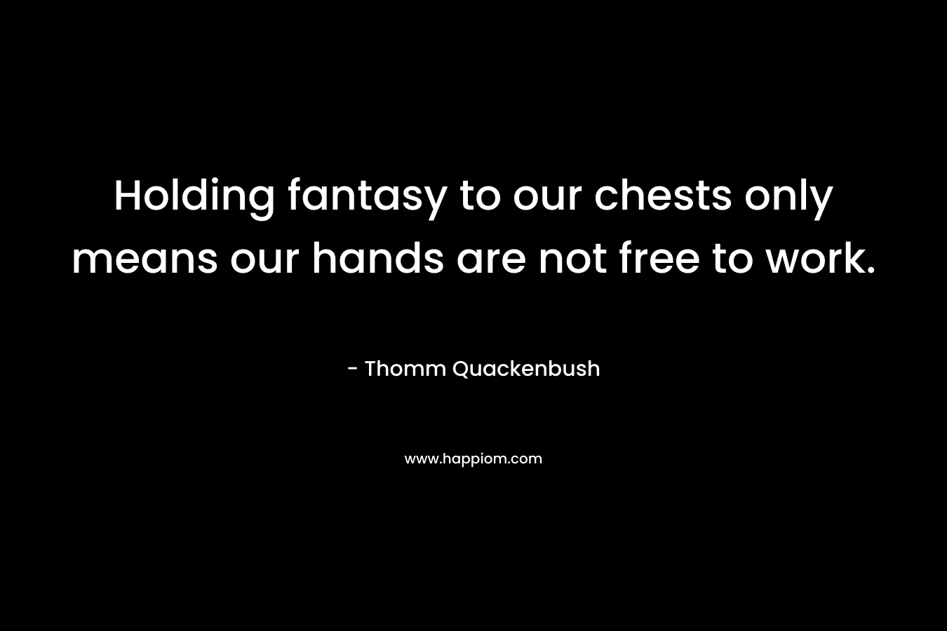 Holding fantasy to our chests only means our hands are not free to work.