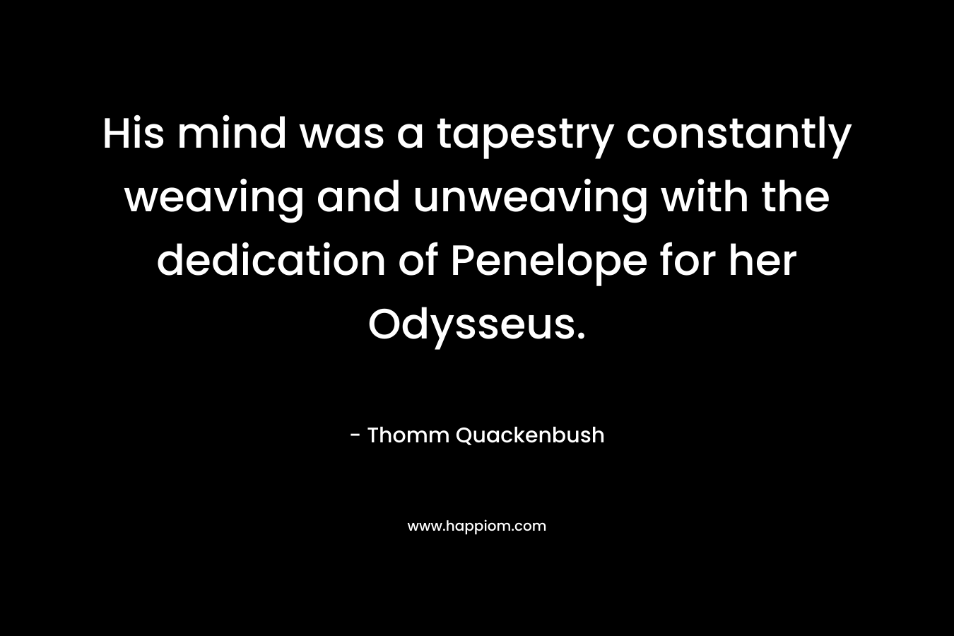 His mind was a tapestry constantly weaving and unweaving with the dedication of Penelope for her Odysseus.