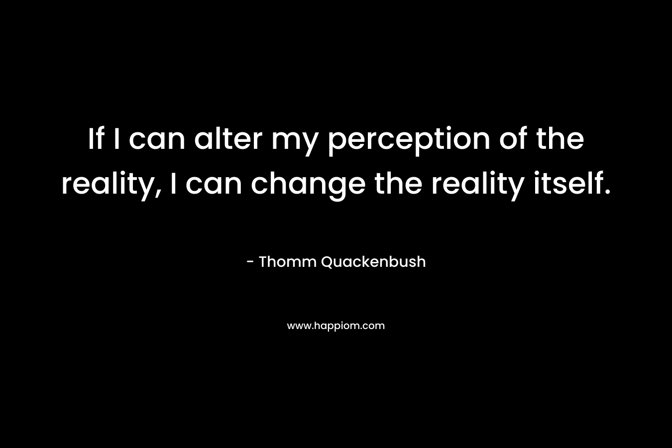 If I can alter my perception of the reality, I can change the reality itself.