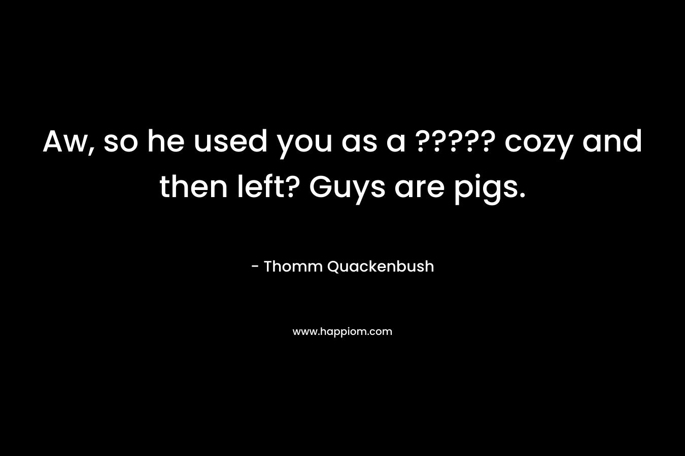 Aw, so he used you as a ????? cozy and then left? Guys are pigs. – Thomm Quackenbush