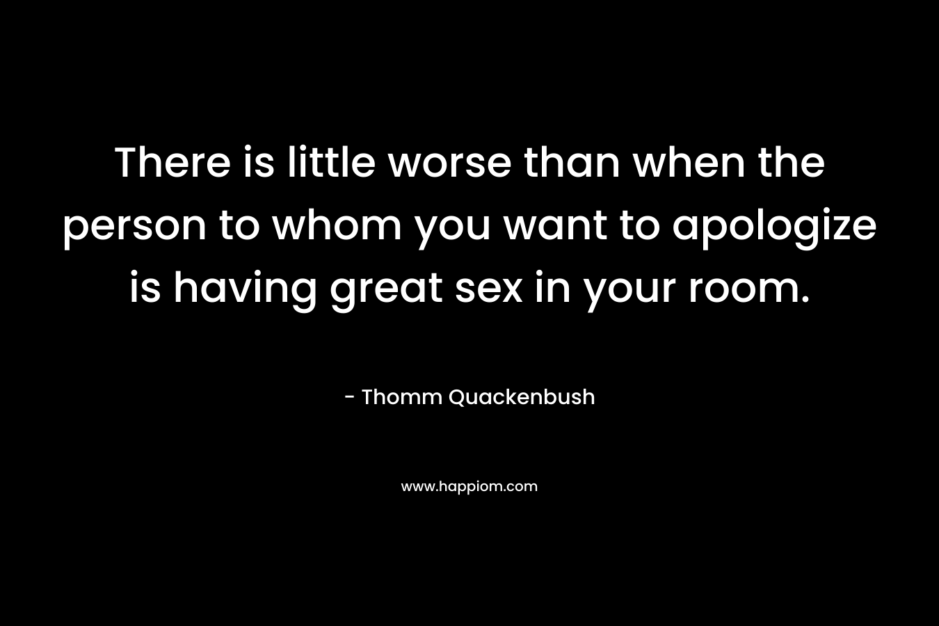 There is little worse than when the person to whom you want to apologize is having great sex in your room.