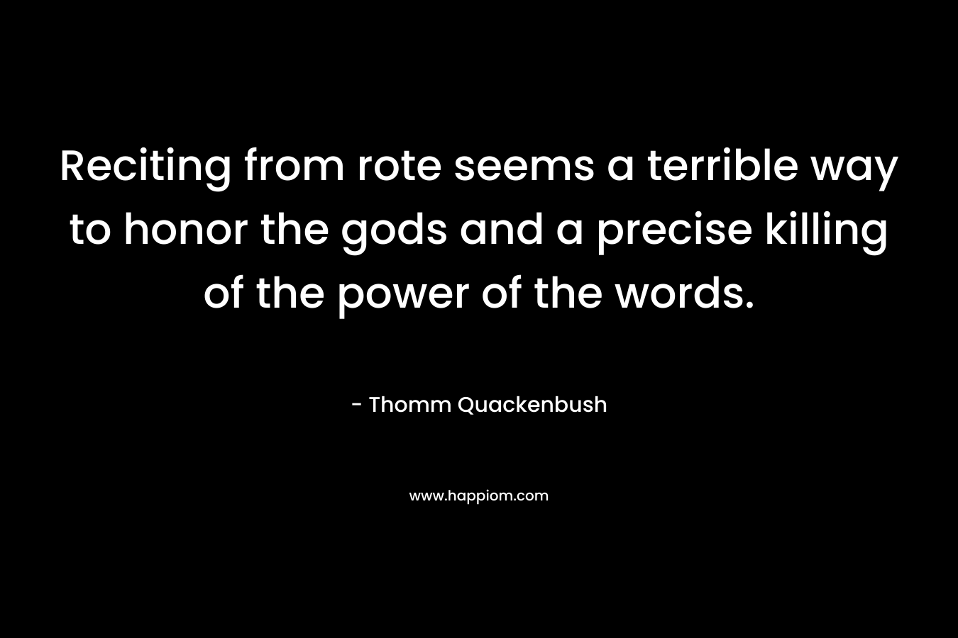 Reciting from rote seems a terrible way to honor the gods and a precise killing of the power of the words. – Thomm Quackenbush