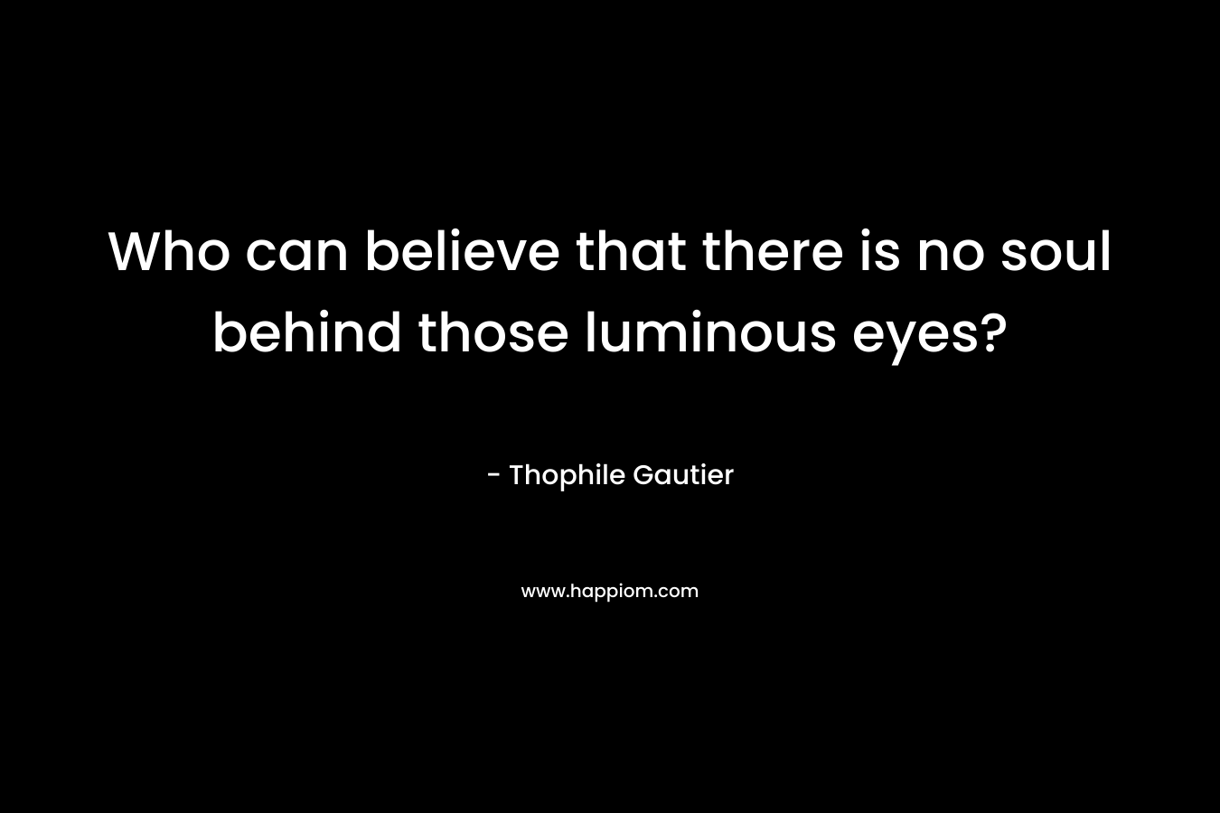 Who can believe that there is no soul behind those luminous eyes? – Thophile Gautier