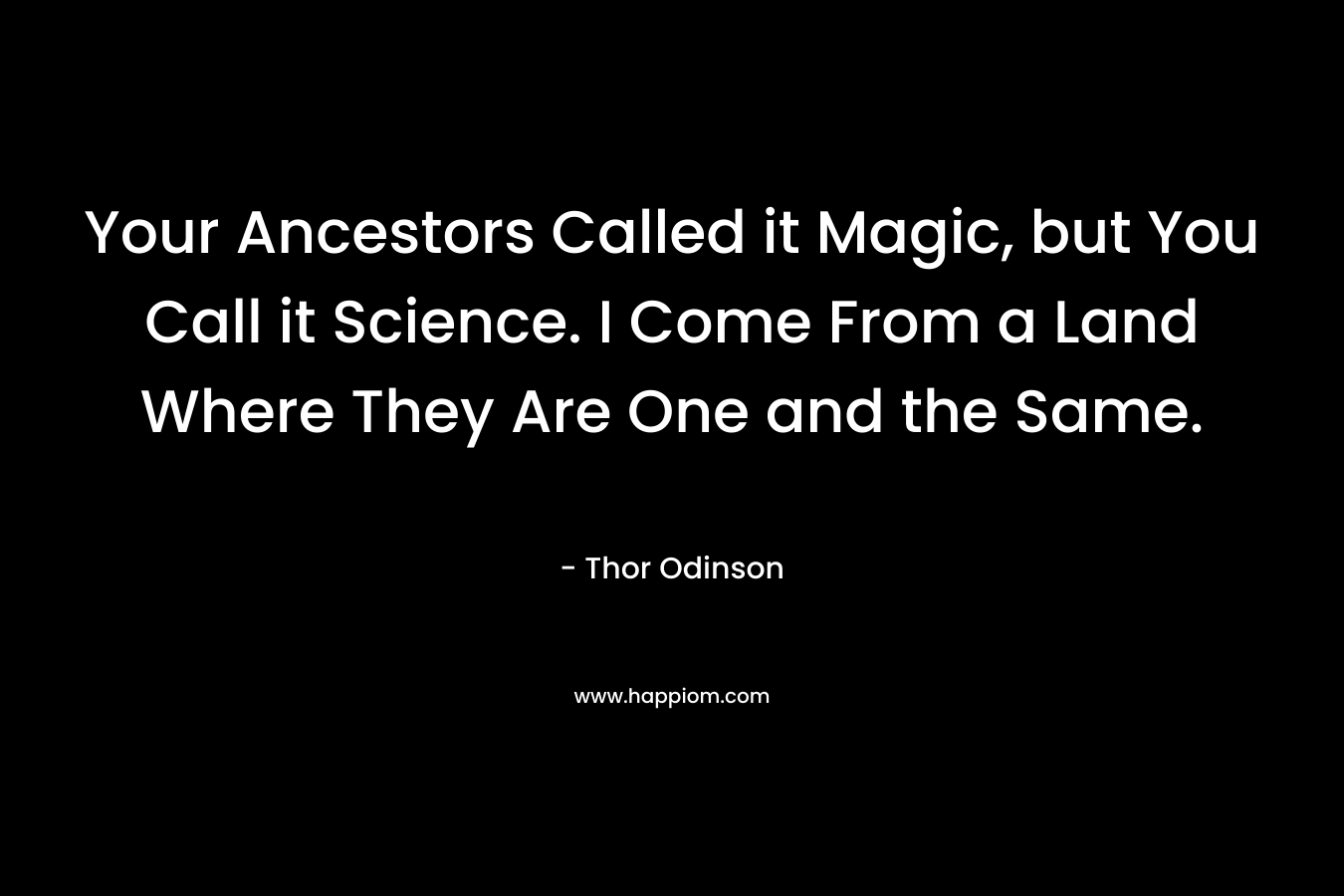 Your Ancestors Called it Magic, but You Call it Science. I Come From a Land Where They Are One and the Same.