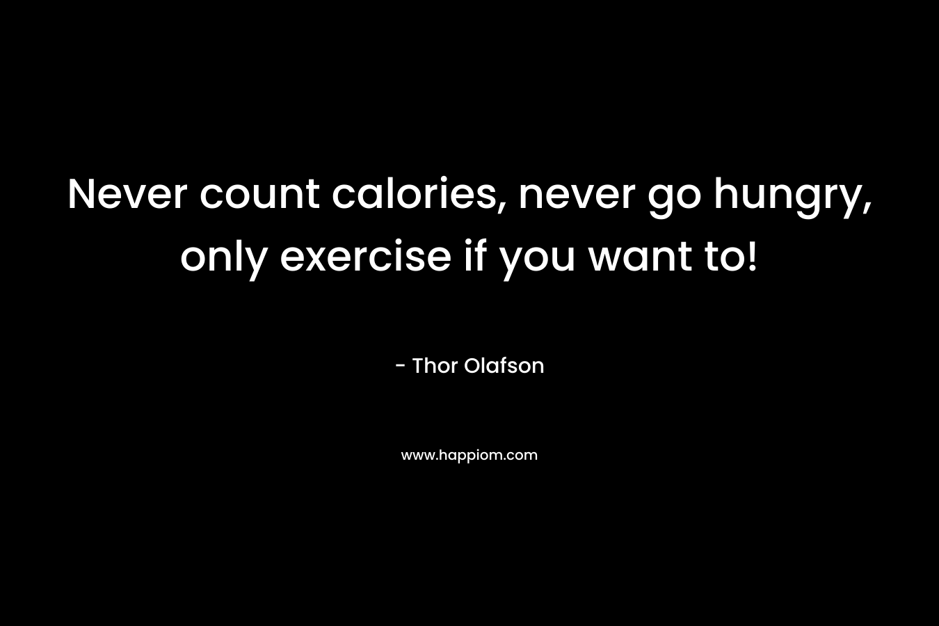 Never count calories, never go hungry, only exercise if you want to! – Thor Olafson