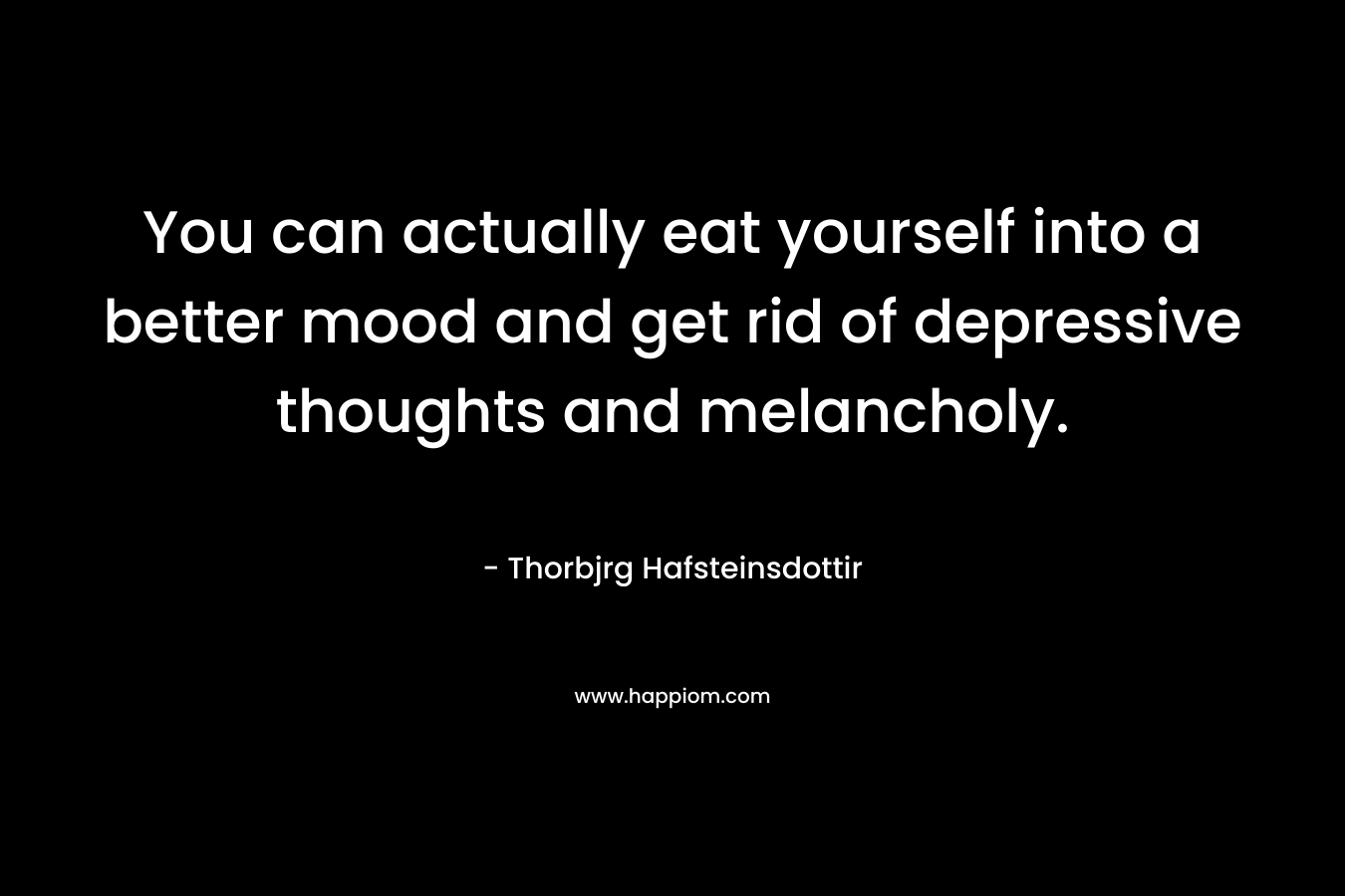 You can actually eat yourself into a better mood and get rid of depressive thoughts and melancholy. – Thorbjrg Hafsteinsdottir
