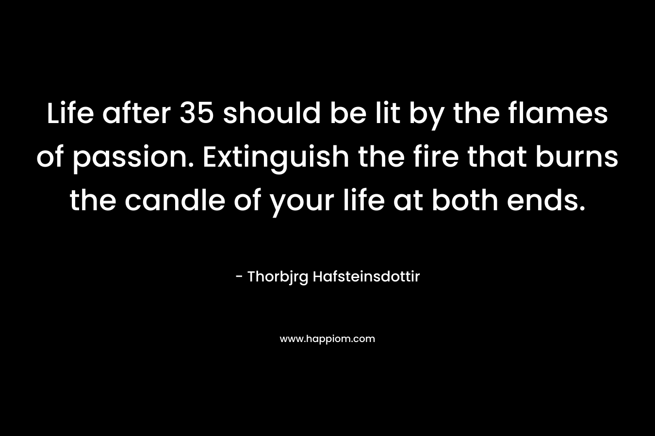 Life after 35 should be lit by the flames of passion. Extinguish the fire that burns the candle of your life at both ends. – Thorbjrg Hafsteinsdottir