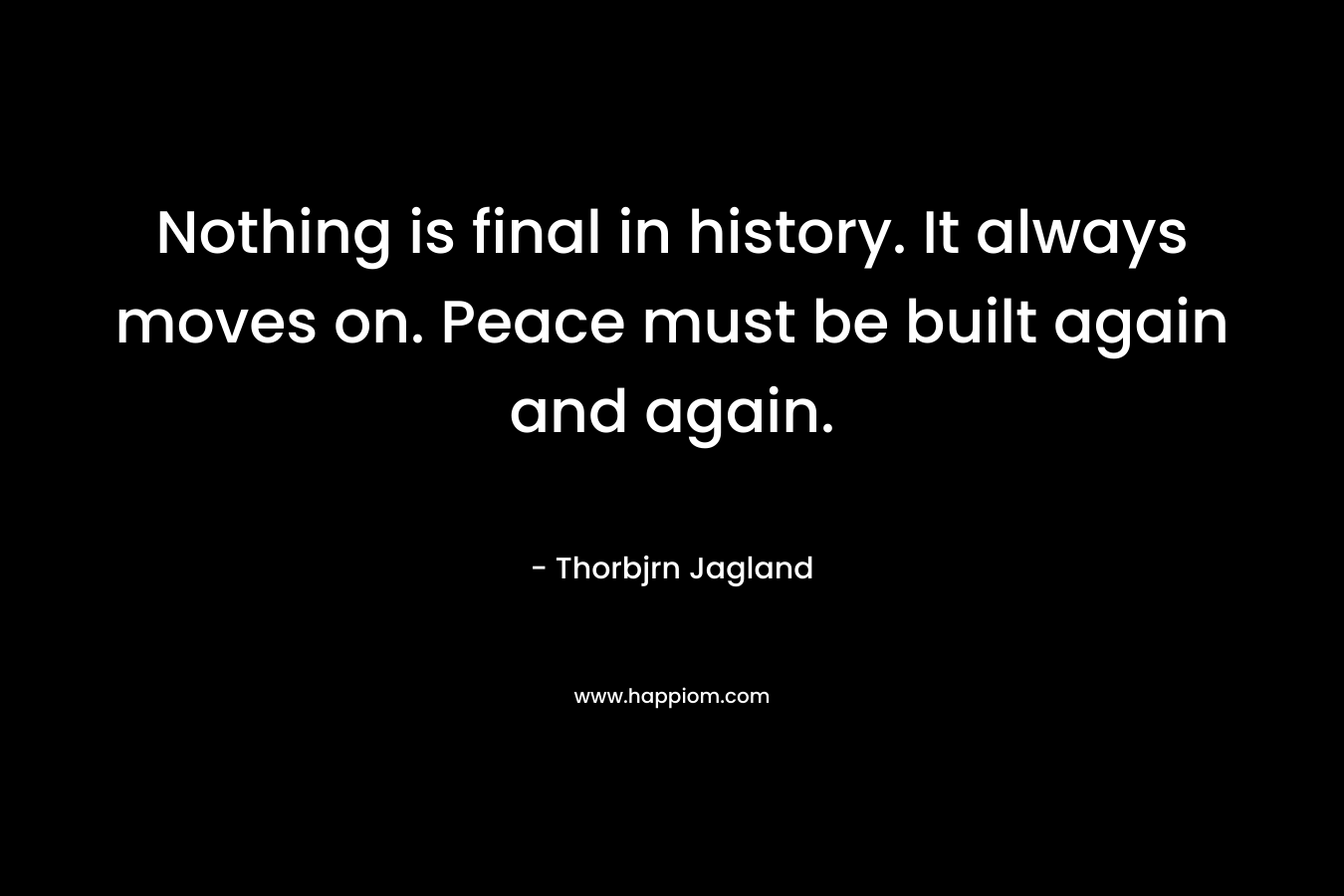 Nothing is final in history. It always moves on. Peace must be built again and again.
