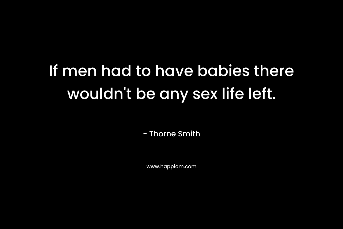 If men had to have babies there wouldn’t be any sex life left. – Thorne Smith