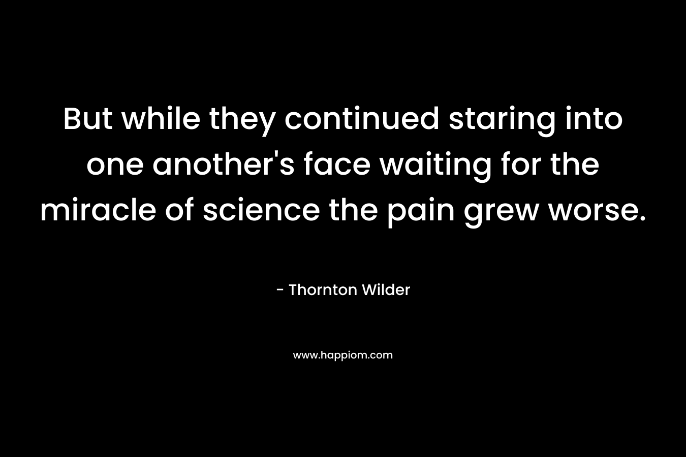 But while they continued staring into one another's face waiting for the miracle of science the pain grew worse.