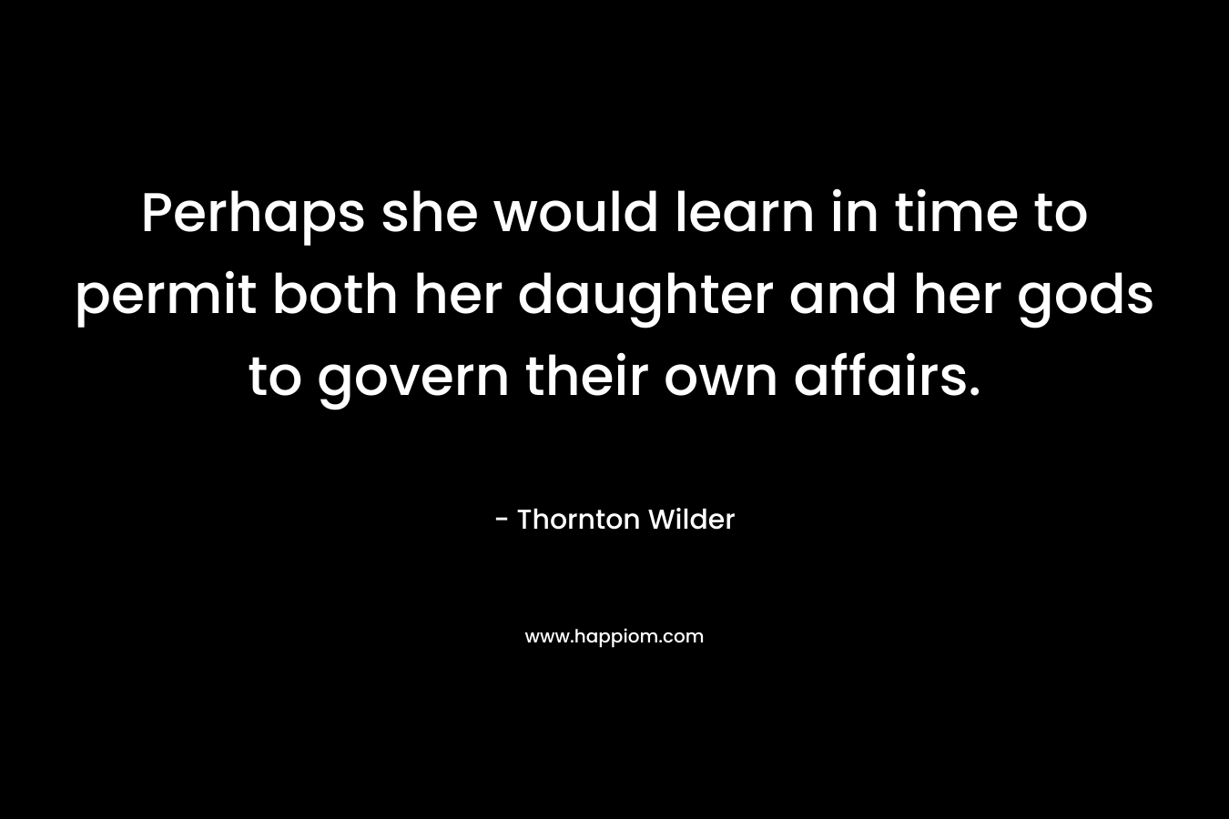 Perhaps she would learn in time to permit both her daughter and her gods to govern their own affairs. – Thornton Wilder