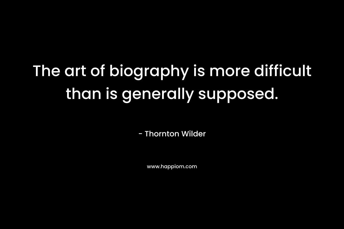 The art of biography is more difficult than is generally supposed. – Thornton Wilder