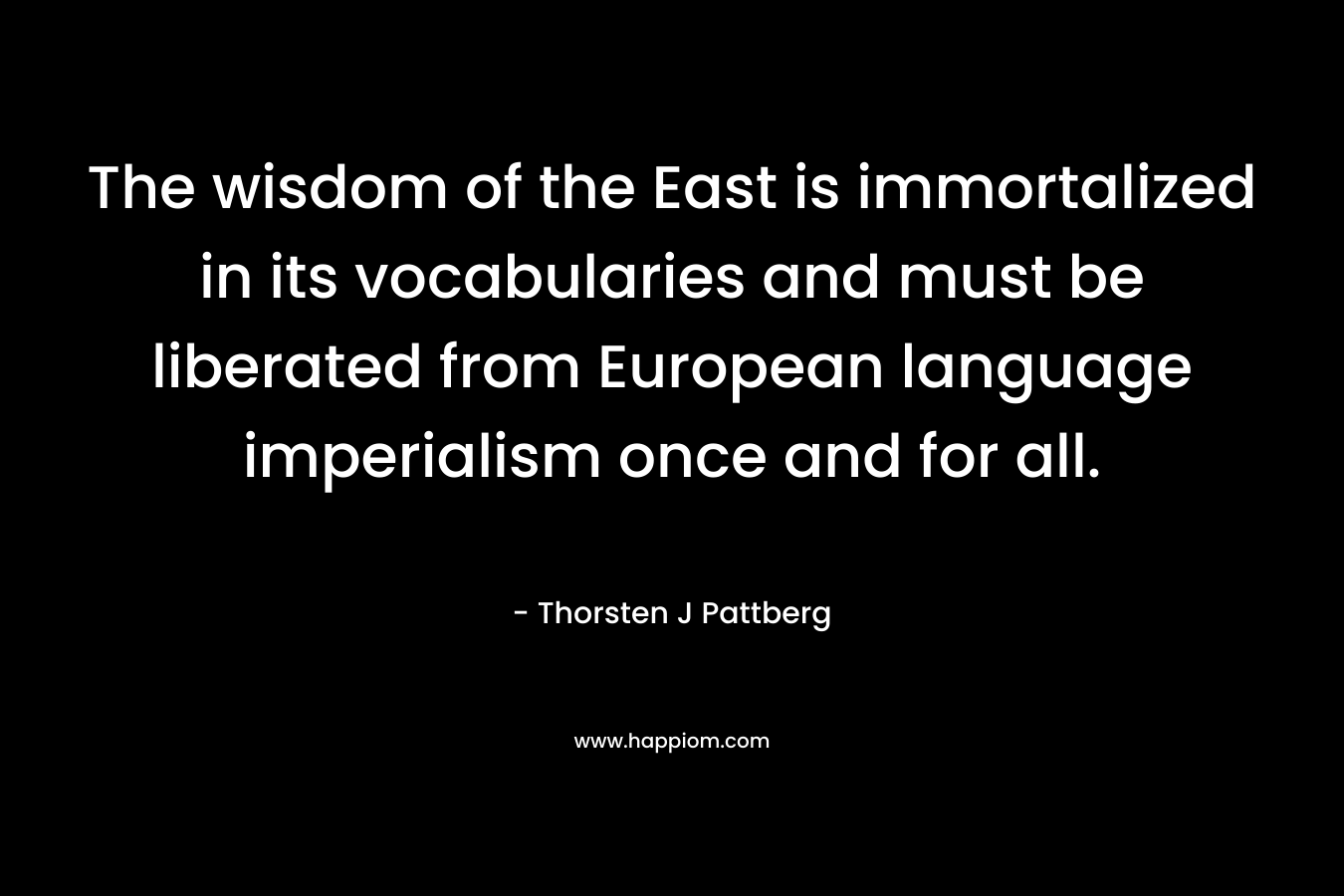 The wisdom of the East is immortalized in its vocabularies and must be liberated from European language imperialism once and for all. – Thorsten J Pattberg