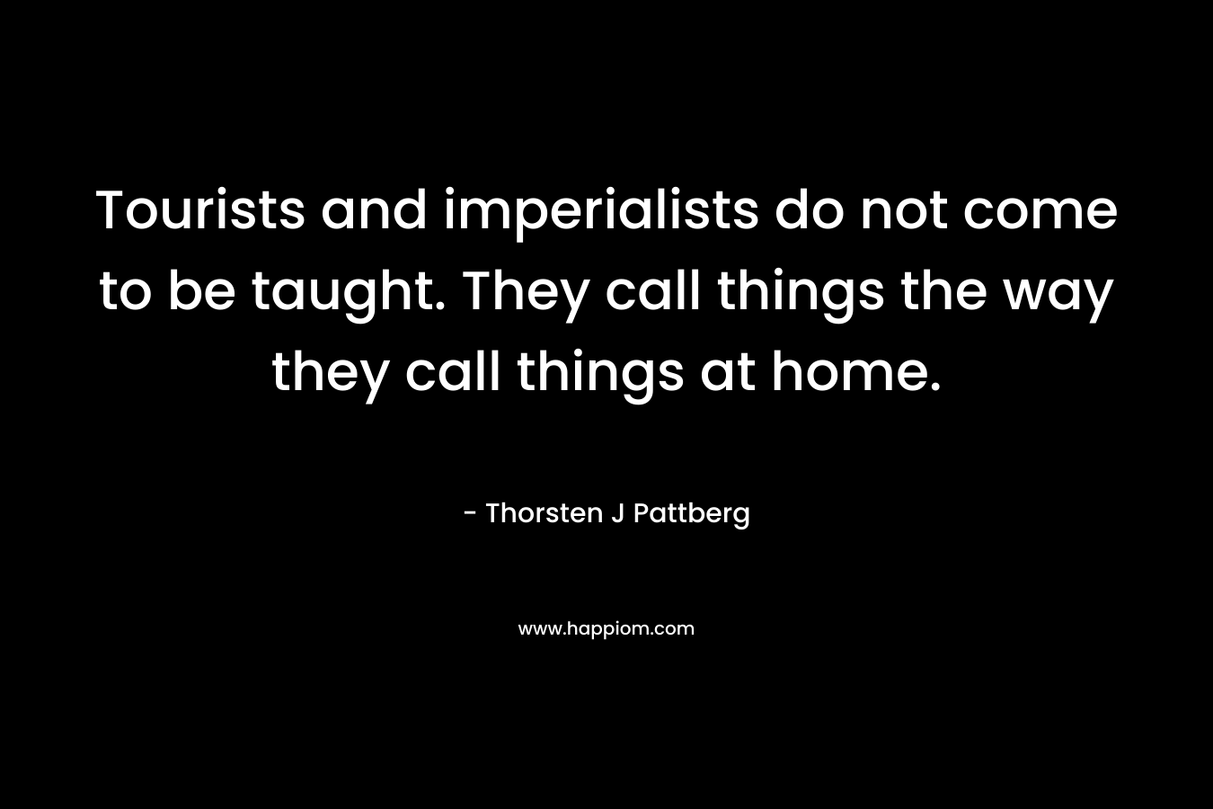Tourists and imperialists do not come to be taught. They call things the way they call things at home. – Thorsten J Pattberg