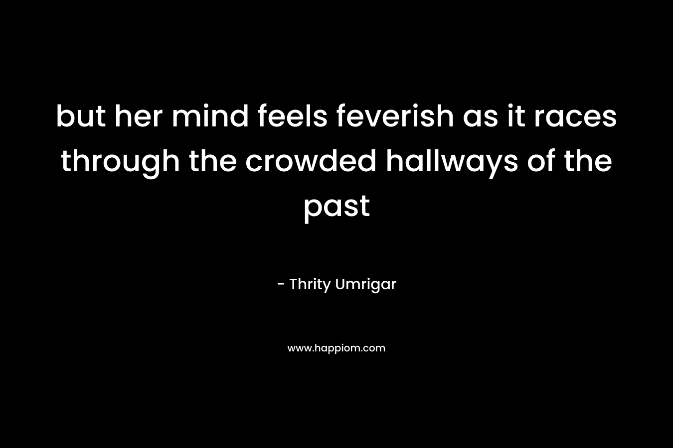but her mind feels feverish as it races through the crowded hallways of the past
