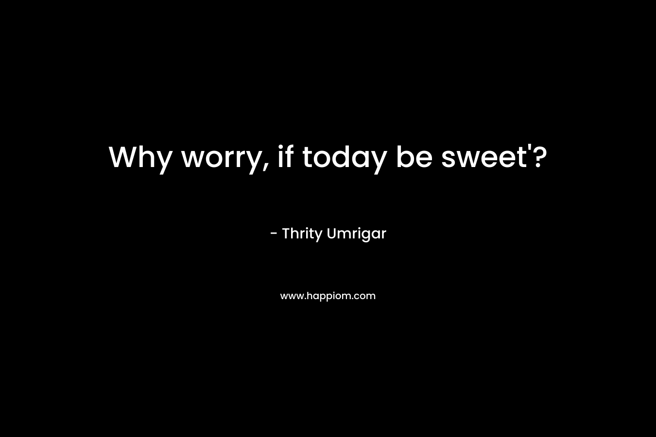 Why worry, if today be sweet’? – Thrity Umrigar