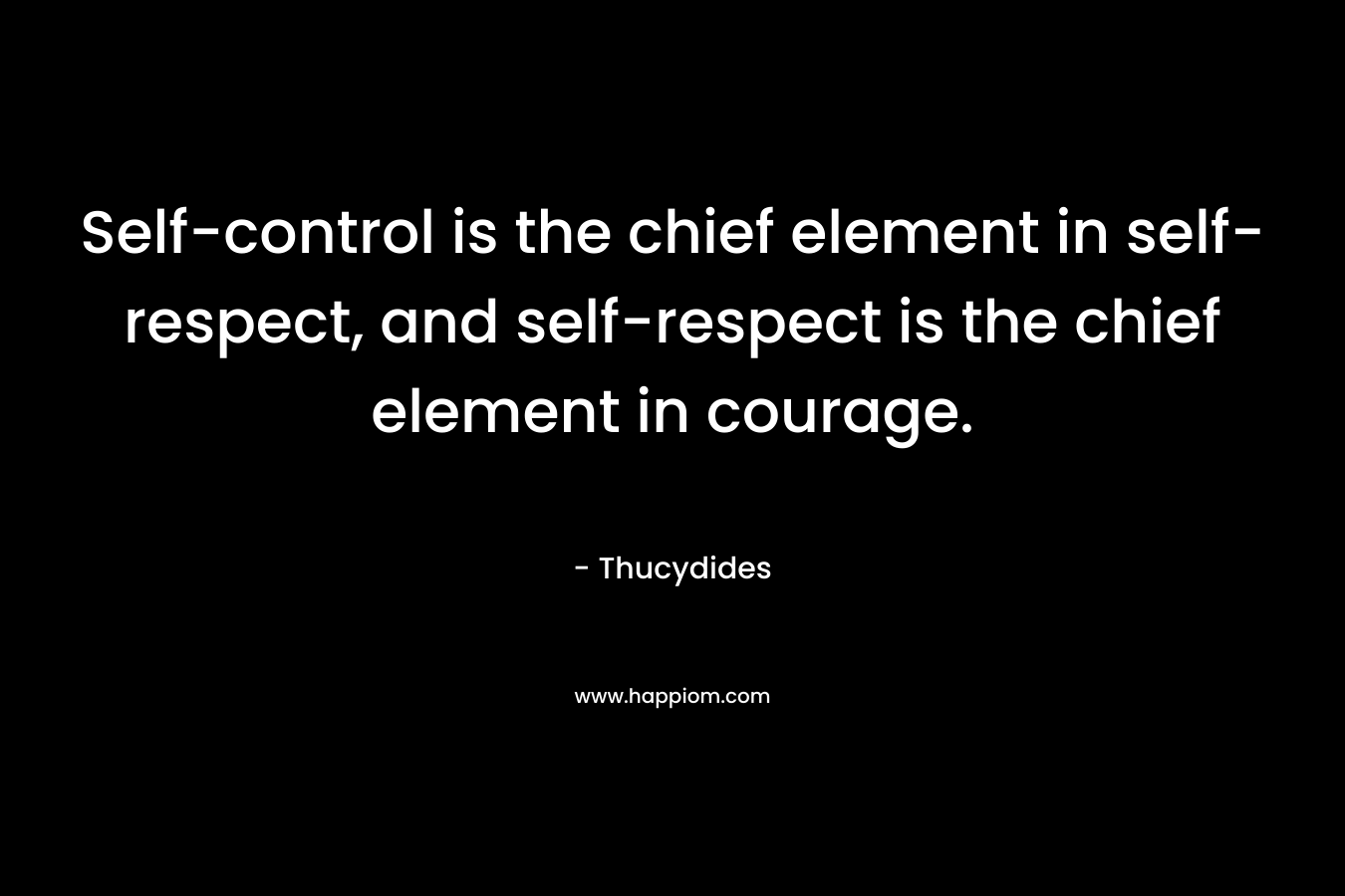 Self-control is the chief element in self-respect, and self-respect is the chief element in courage.