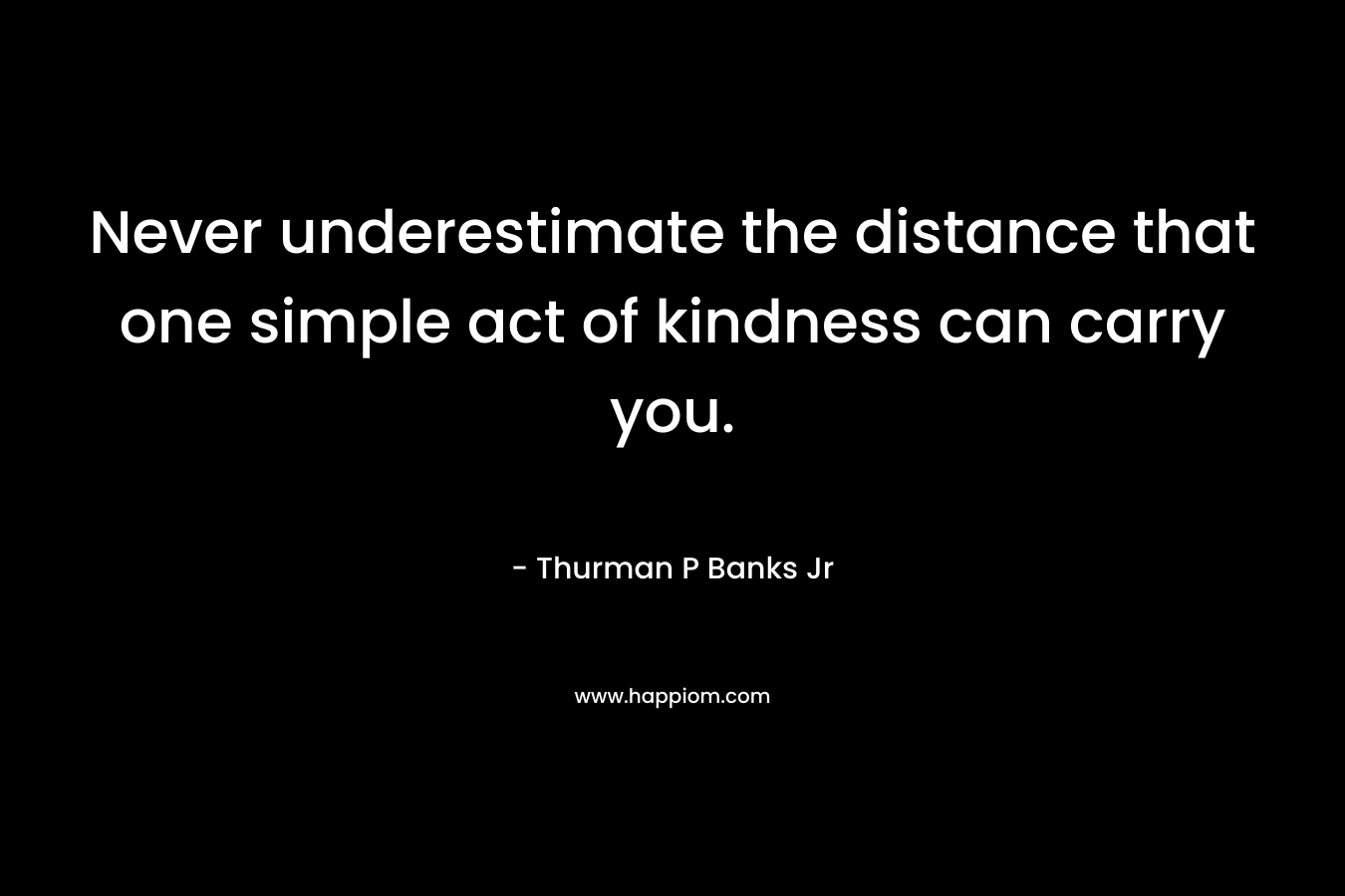 Never underestimate the distance that one simple act of kindness can carry you.