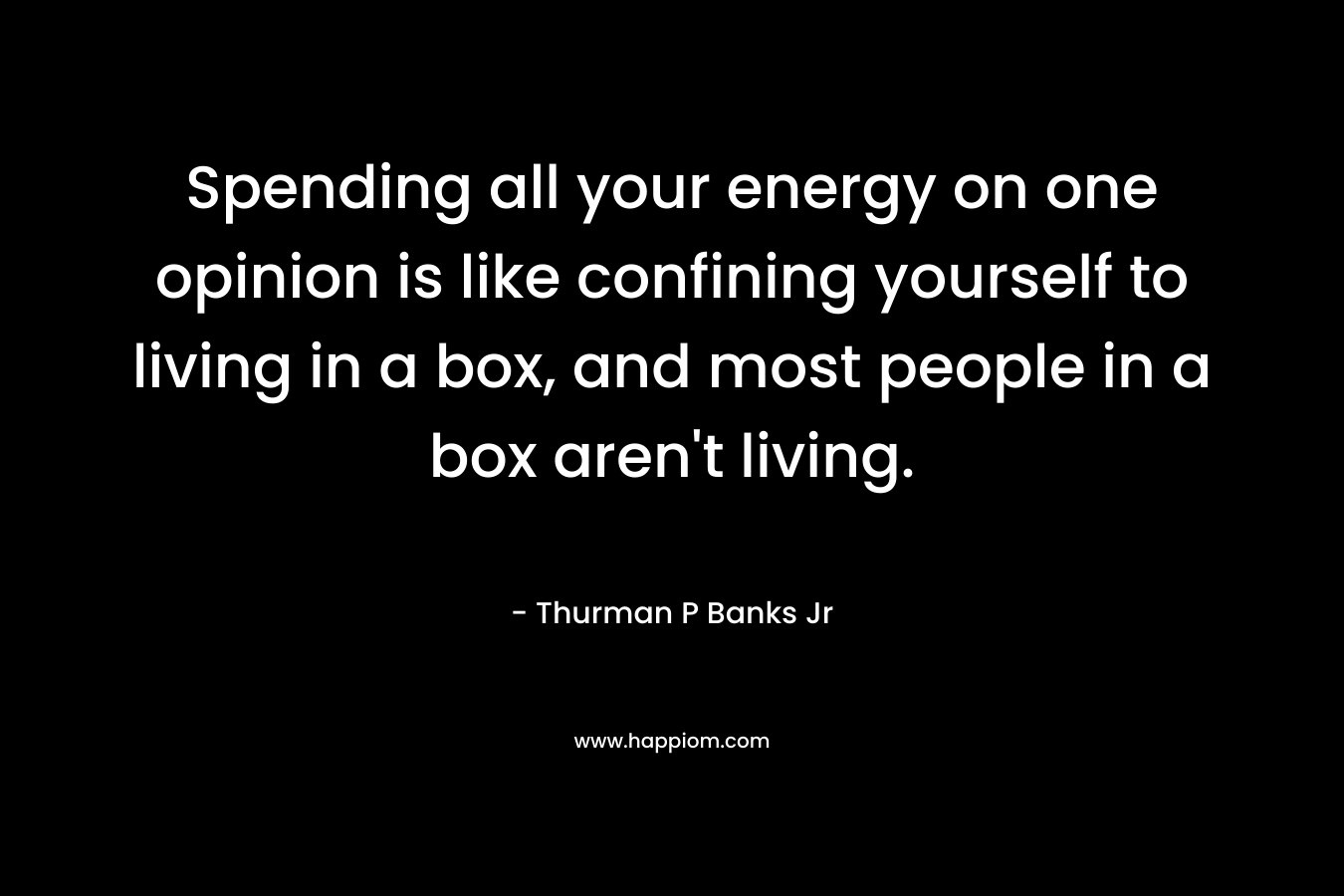 Spending all your energy on one opinion is like confining yourself to living in a box, and most people in a box aren't living.
