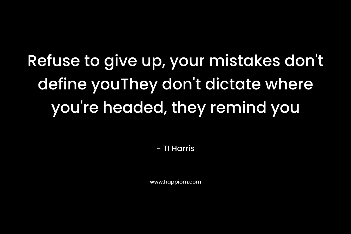 Refuse to give up, your mistakes don’t define youThey don’t dictate where you’re headed, they remind you – TI Harris