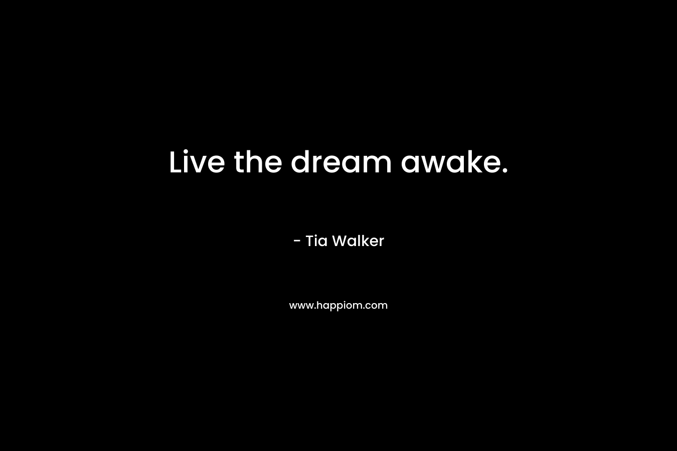 Live the dream awake. – Tia Walker
