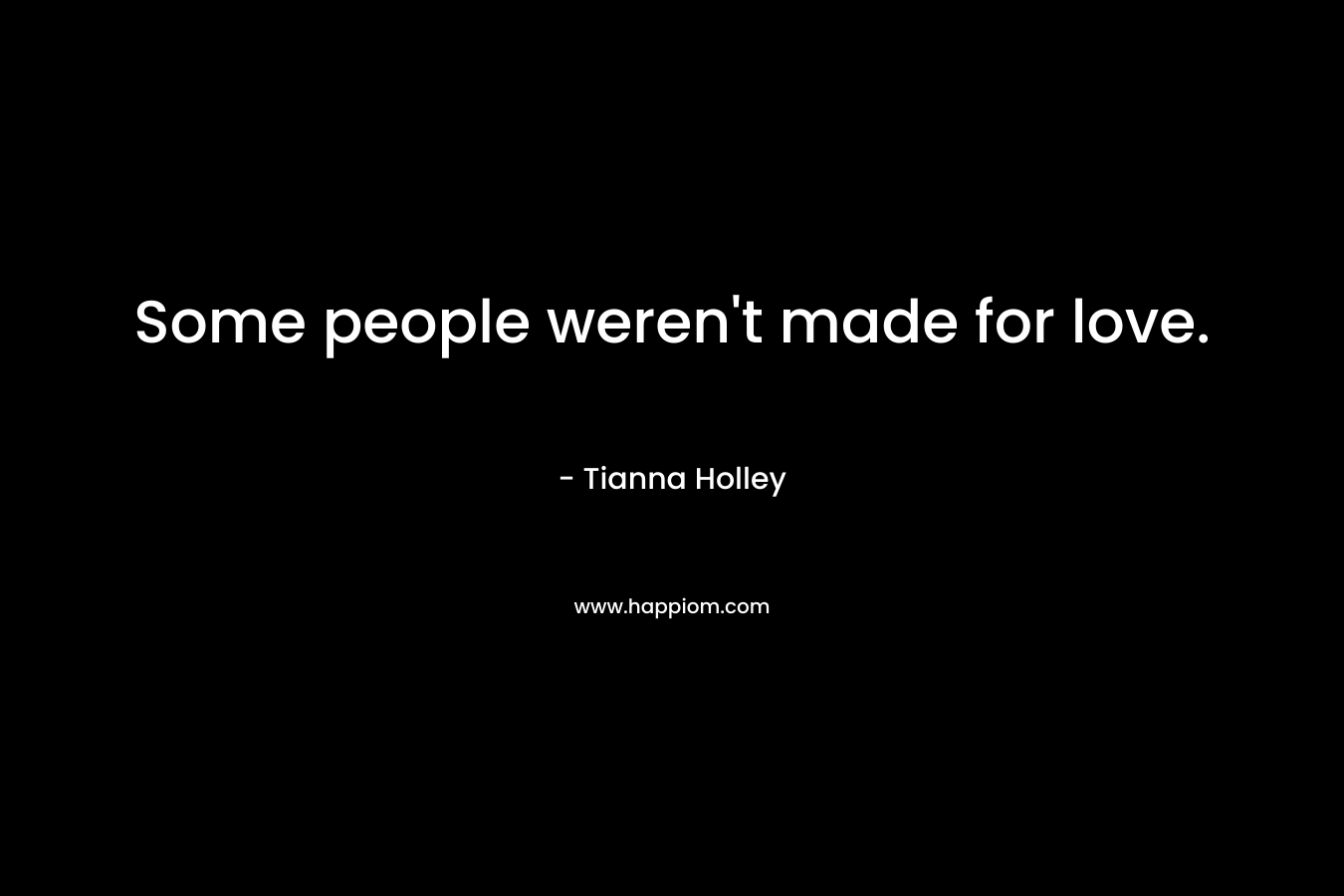 Some people weren’t made for love. – Tianna Holley