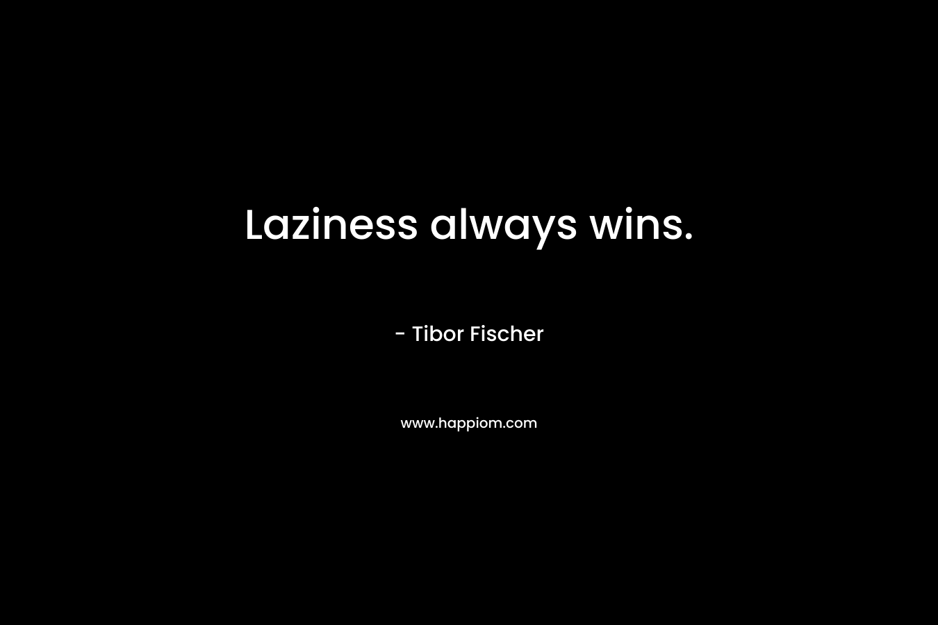 Laziness always wins. – Tibor Fischer