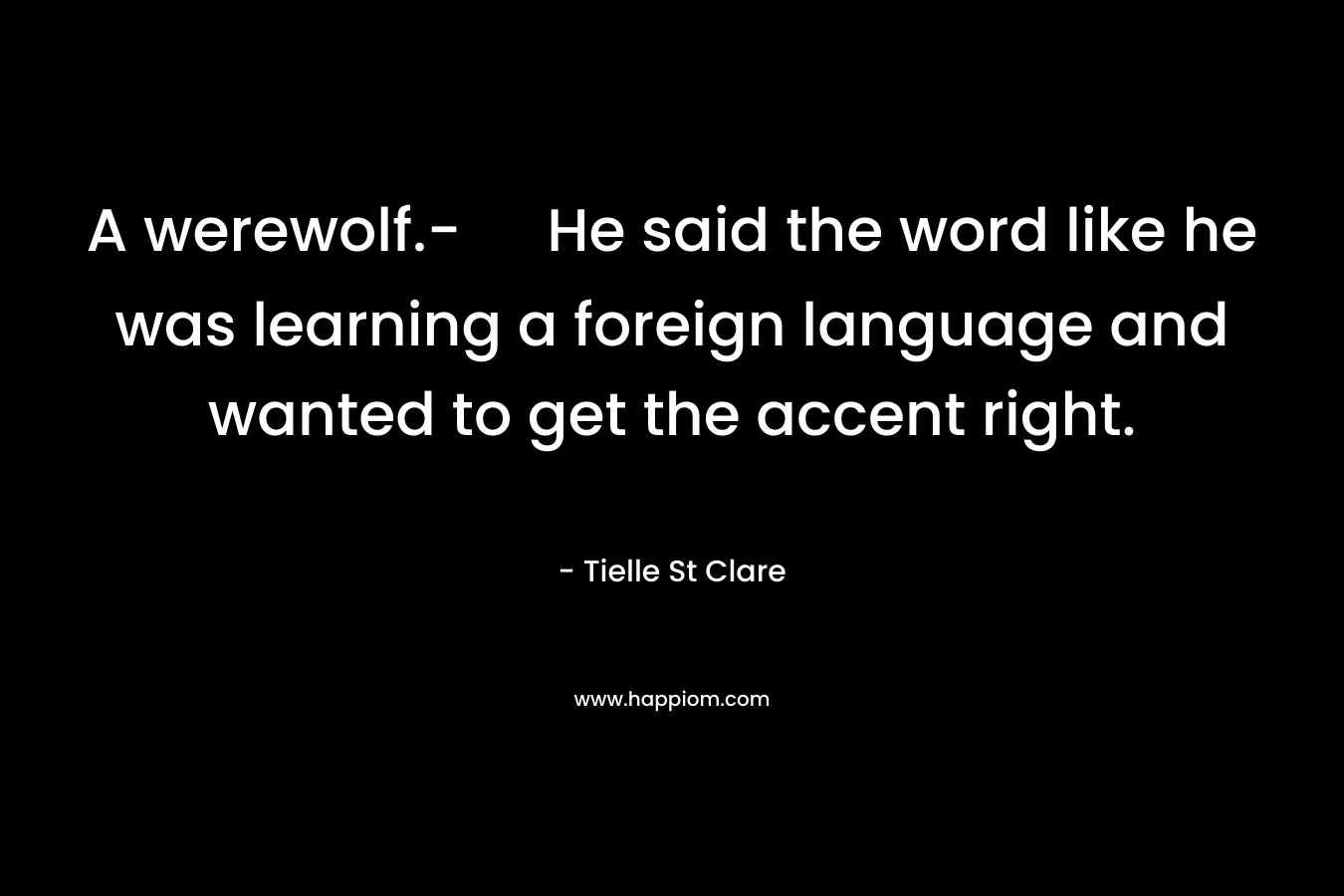 A werewolf.- He said the word like he was learning a foreign language and wanted to get the accent right. – Tielle St Clare