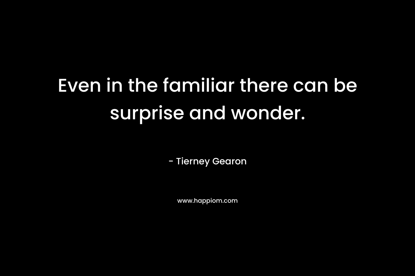 Even in the familiar there can be surprise and wonder. – Tierney Gearon