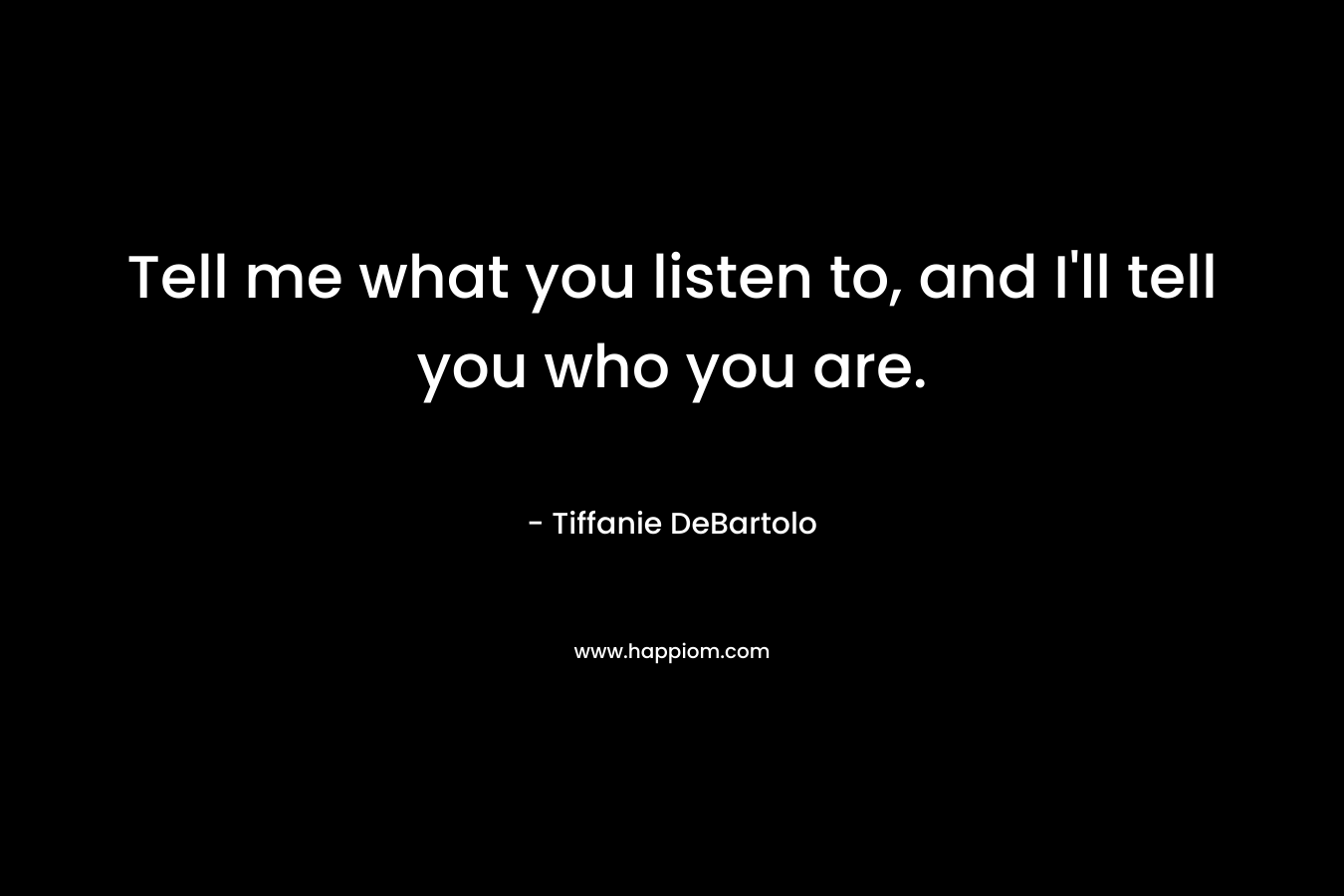 Tell me what you listen to, and I’ll tell you who you are. – Tiffanie DeBartolo