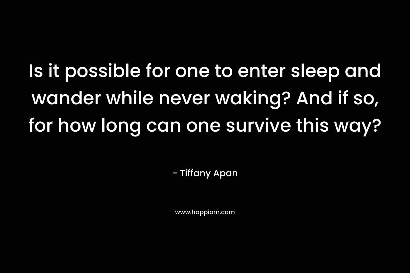 Is it possible for one to enter sleep and wander while never waking? And if so, for how long can one survive this way? – Tiffany Apan