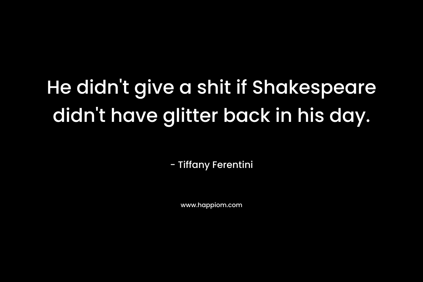 He didn’t give a shit if Shakespeare didn’t have glitter back in his day. – Tiffany Ferentini