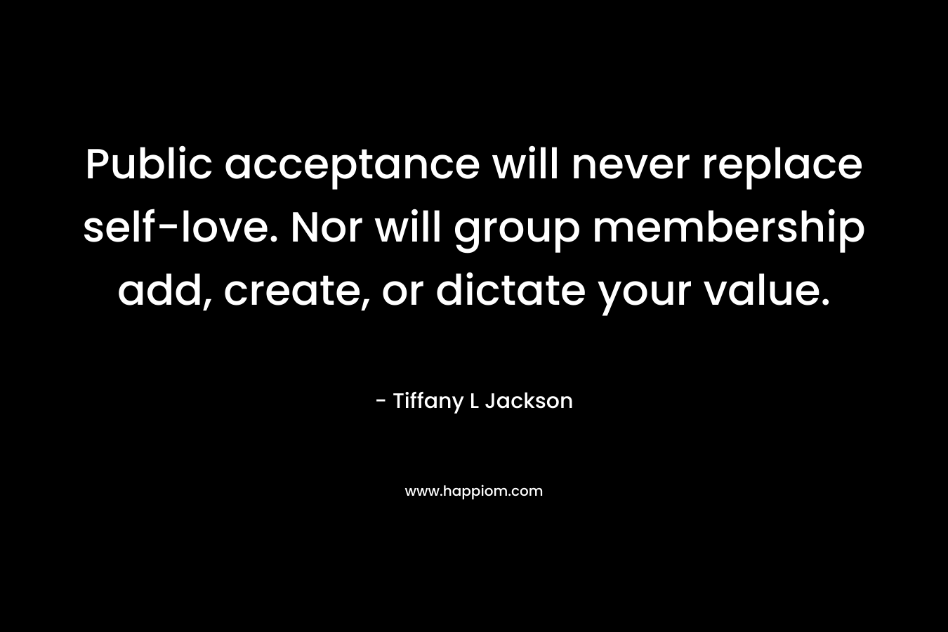 Public acceptance will never replace self-love. Nor will group membership add, create, or dictate your value.