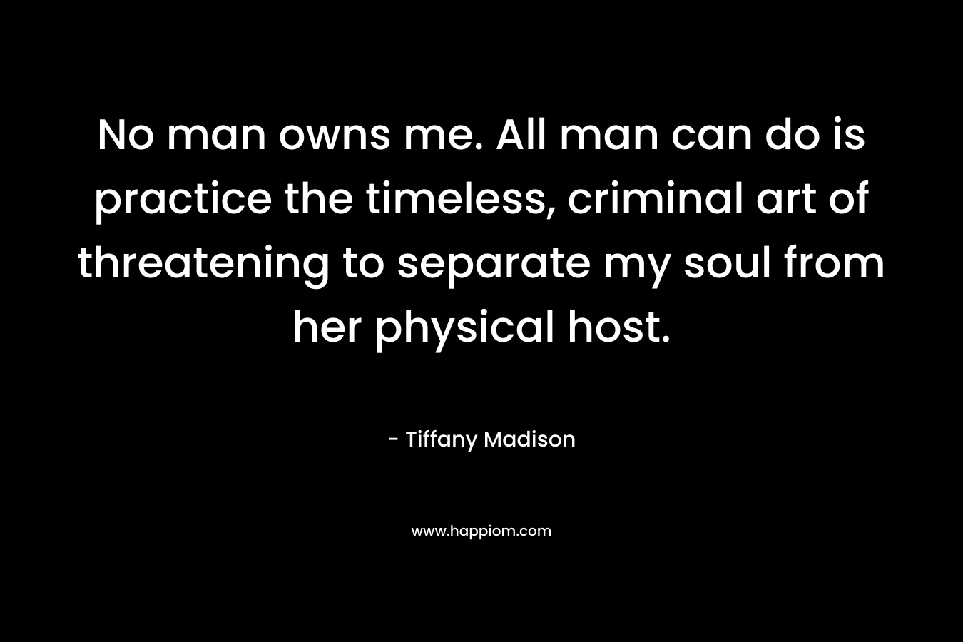 No man owns me. All man can do is practice the timeless, criminal art of threatening to separate my soul from her physical host.