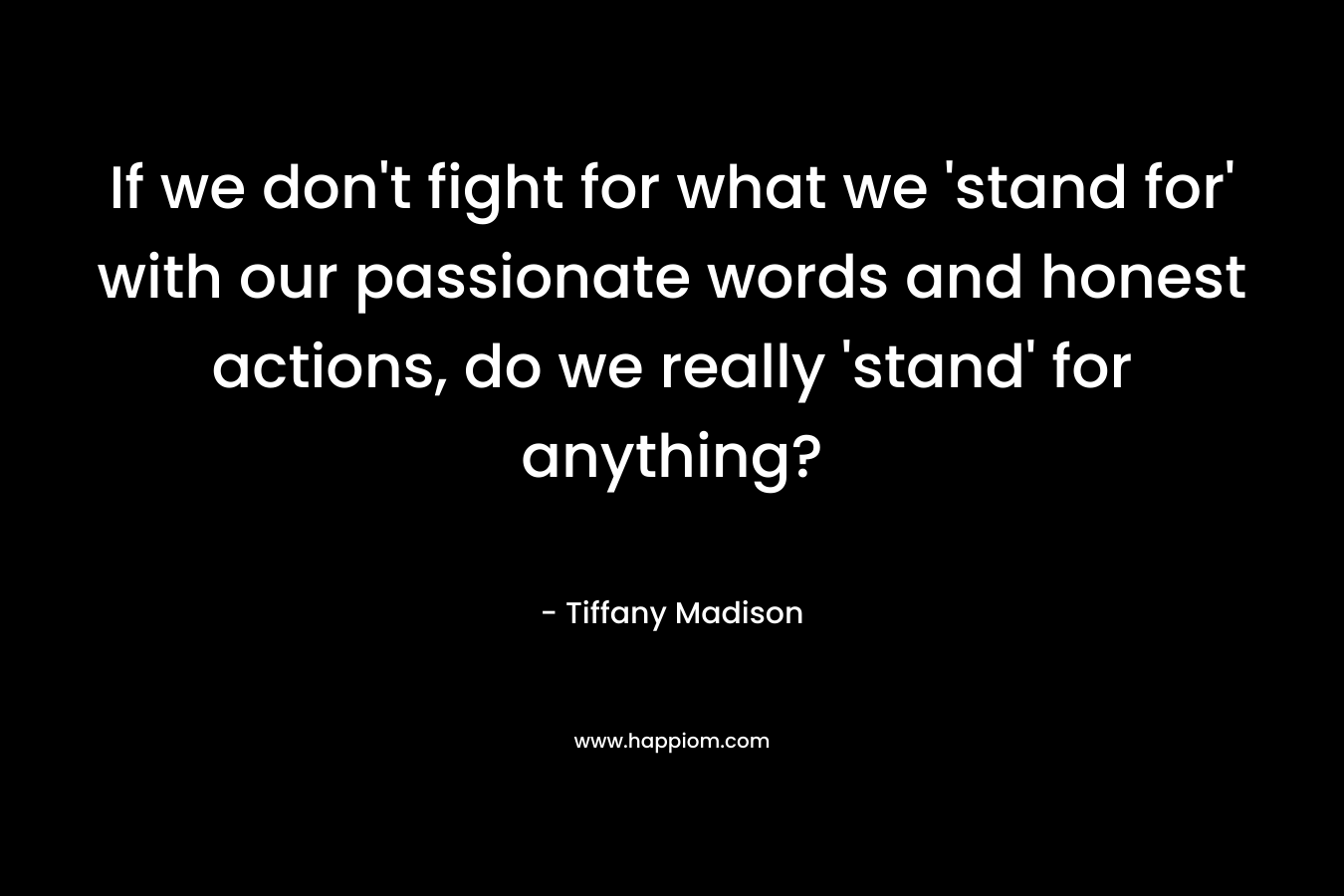 If we don't fight for what we 'stand for' with our passionate words and honest actions, do we really 'stand' for anything?