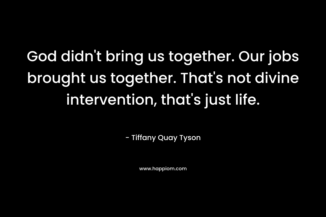 God didn’t bring us together. Our jobs brought us together. That’s not divine intervention, that’s just life. – Tiffany Quay Tyson