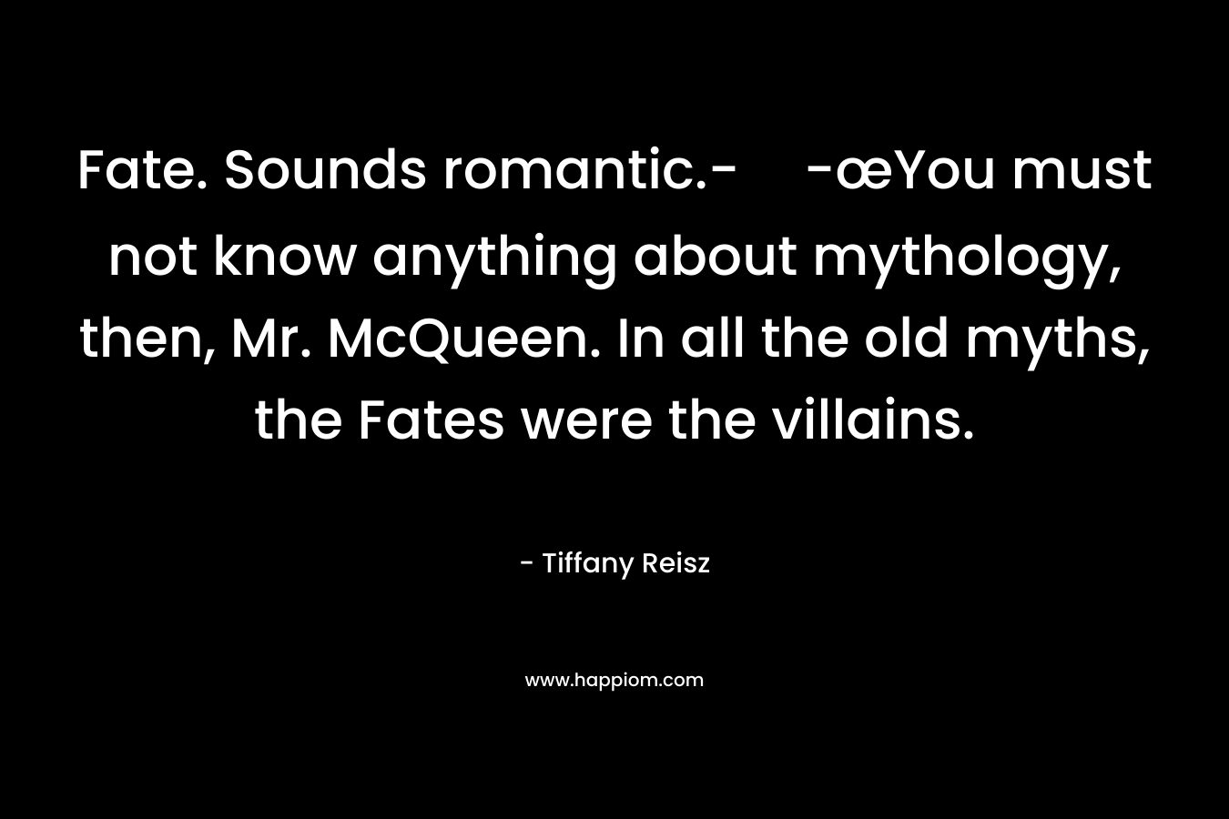 Fate. Sounds romantic.--œYou must not know anything about mythology, then, Mr. McQueen. In all the old myths, the Fates were the villains. – Tiffany Reisz