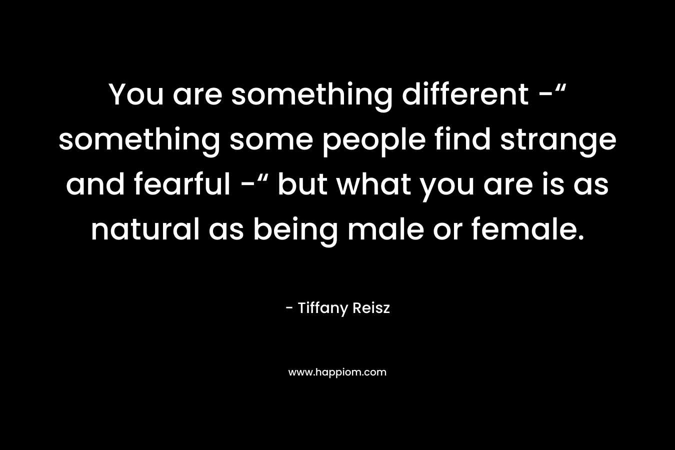 You are something different -“ something some people find strange and fearful -“ but what you are is as natural as being male or female. – Tiffany Reisz