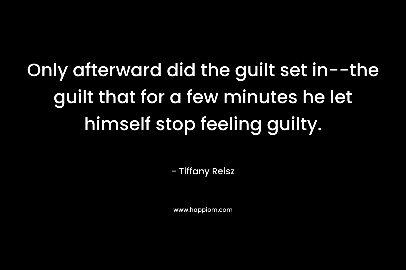 Only afterward did the guilt set in–the guilt that for a few minutes he let himself stop feeling guilty. – Tiffany Reisz